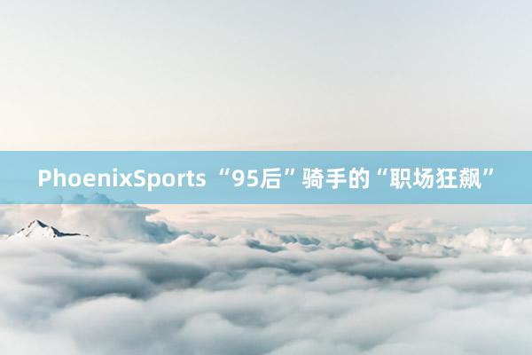 PhoenixSports “95后”骑手的“职场狂飙”