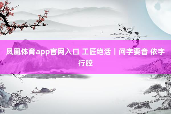 凤凰体育app官网入口 工匠绝活｜问字要音 依字行腔