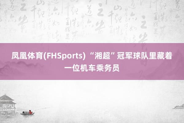 凤凰体育(FHSports) “湘超”冠军球队里藏着一位机车乘务员