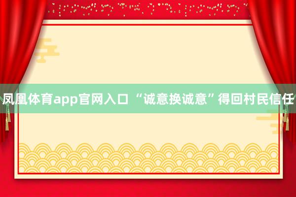 凤凰体育app官网入口 “诚意换诚意”得回村民信任