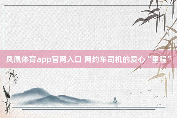 凤凰体育app官网入口 网约车司机的爱心“里程”
