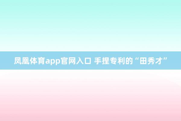 凤凰体育app官网入口 手捏专利的“田秀才”
