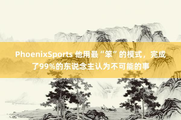 PhoenixSports 他用最“笨”的模式，完成了99%的东说念主认为不可能的事
