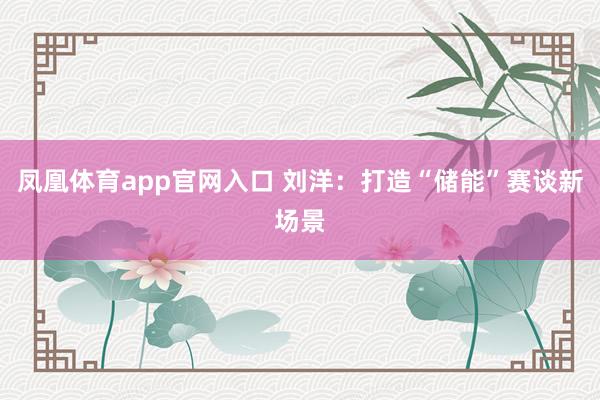 凤凰体育app官网入口 刘洋：打造“储能”赛谈新场景