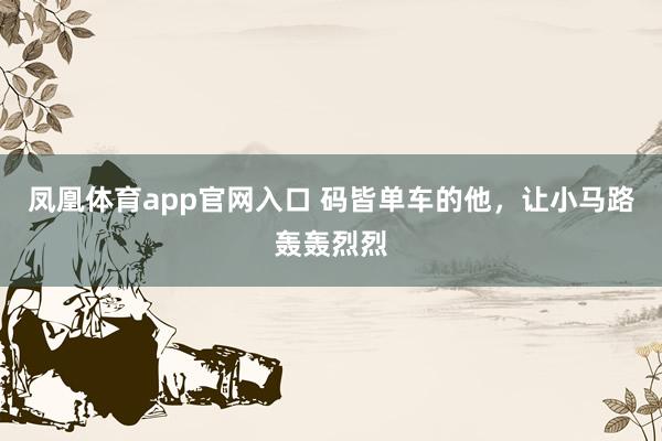 凤凰体育app官网入口 码皆单车的他，让小马路轰轰烈烈