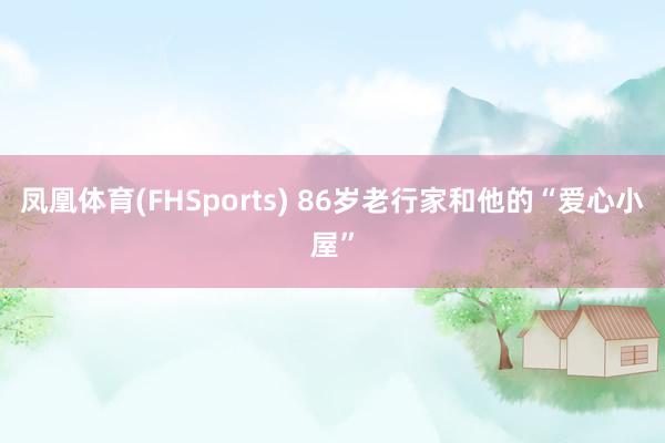 凤凰体育(FHSports) 86岁老行家和他的“爱心小屋”