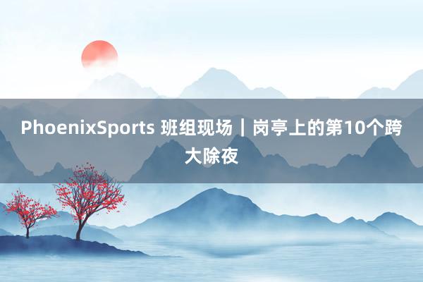 PhoenixSports 班组现场｜岗亭上的第10个跨大除夜