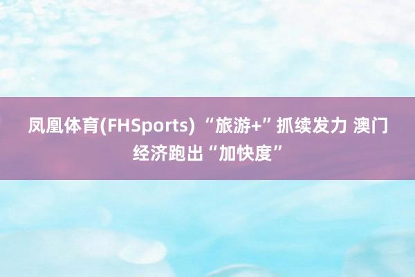 凤凰体育(FHSports) “旅游+”抓续发力 澳门经济跑出“加快度”