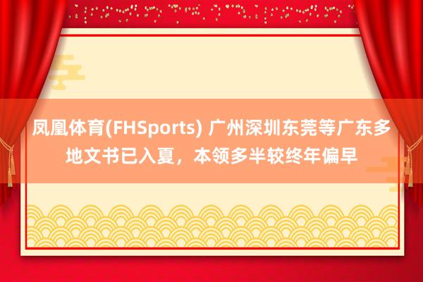 凤凰体育(FHSports) 广州深圳东莞等广东多地文书已入夏，本领多半较终年偏早