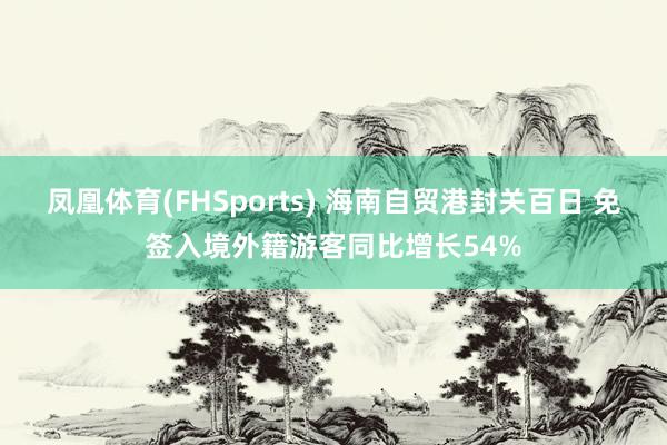 凤凰体育(FHSports) 海南自贸港封关百日 免签入境外籍游客同比增长54%