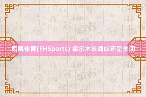 凤凰体育(FHSports) 霍尔木兹海峡还是关闭