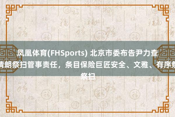 凤凰体育(FHSports) 北京市委布告尹力查抄清朗祭扫管事责任，条目保险巨匠安全、文雅、有序祭扫