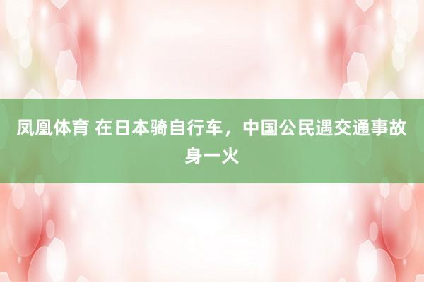 凤凰体育 在日本骑自行车，中国公民遇交通事故身一火