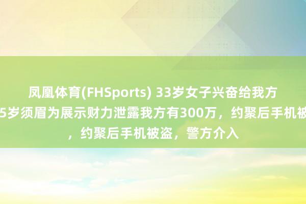 凤凰体育(FHSports) 33岁女子兴奋给我方“生女儿”，65岁须眉为展示财力泄露我方有300万，约聚后手机被盗，警方介入