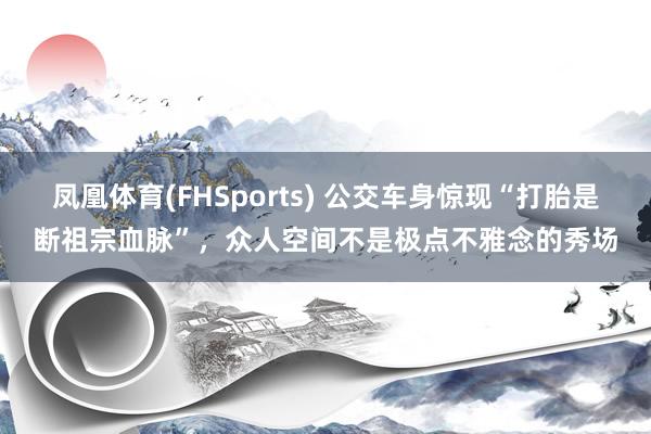 凤凰体育(FHSports) 公交车身惊现“打胎是断祖宗血脉”，众人空间不是极点不雅念的秀场