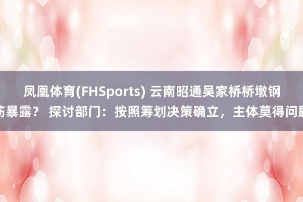 凤凰体育(FHSports) 云南昭通吴家桥桥墩钢筋暴露？ 探讨部门：按照筹划决策确立，主体莫得问题