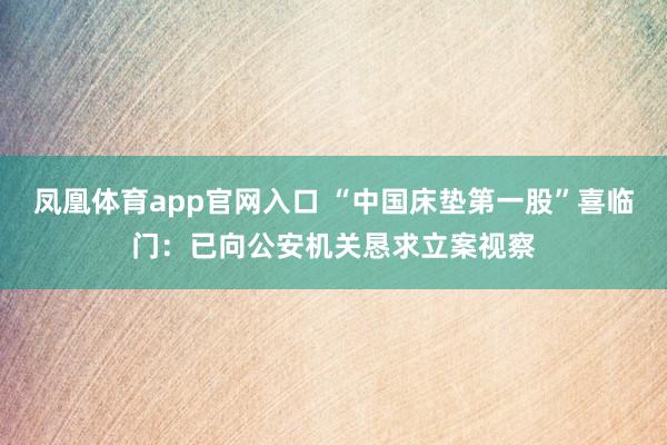 凤凰体育app官网入口 “中国床垫第一股”喜临门：已向公安机关恳求立案视察