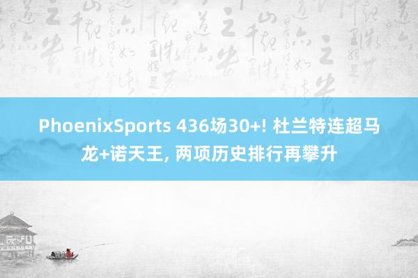 PhoenixSports 436场30+! 杜兰特连超马龙+诺天王， 两项历史排行再攀升