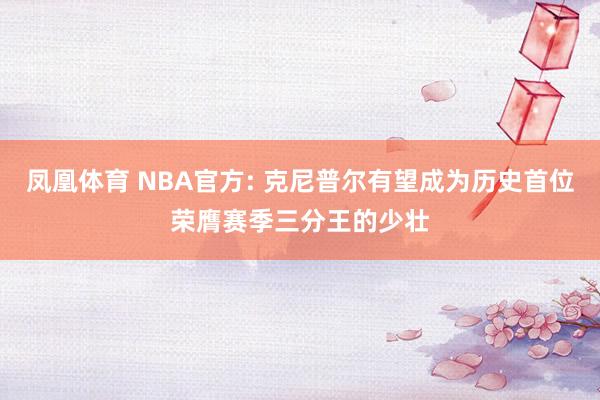 凤凰体育 NBA官方: 克尼普尔有望成为历史首位荣膺赛季三分王的少壮