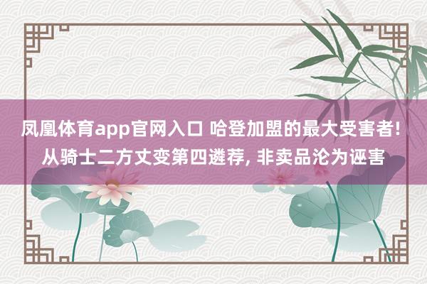 凤凰体育app官网入口 哈登加盟的最大受害者! 从骑士二方丈变第四遴荐， 非卖品沦为诬害