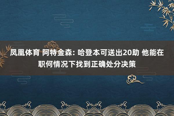 凤凰体育 阿特金森: 哈登本可送出20助 他能在职何情况下找到正确处分决策