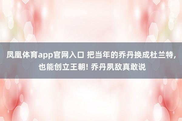 凤凰体育app官网入口 把当年的乔丹换成杜兰特， 也能创立王朝! 乔丹夙敌真敢说