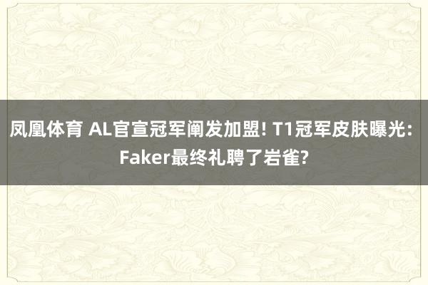 凤凰体育 AL官宣冠军阐发加盟! T1冠军皮肤曝光: Faker最终礼聘了岩雀?