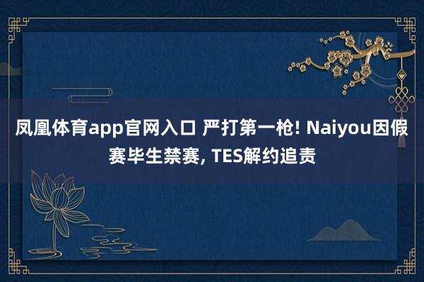 凤凰体育app官网入口 严打第一枪! Naiyou因假赛毕生禁赛， TES解约追责
