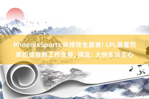 PhoenixSports 环球终生禁赛! LPL最重罚单奶油自毁工作生存， 网友: 大快东谈主心