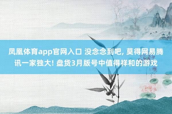 凤凰体育app官网入口 没念念到吧， 莫得网易腾讯一家独大! 盘货3月版号中值得祥和的游戏