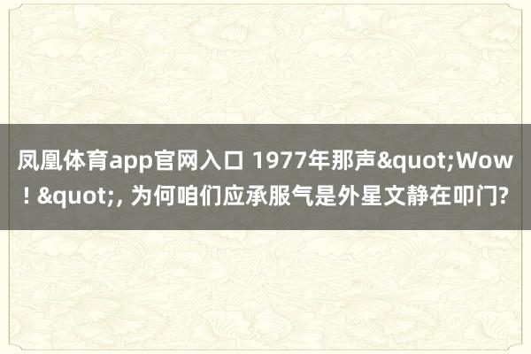 凤凰体育app官网入口 1977年那声"Wow! "， 为何咱们应承服气是外星文静在叩门?