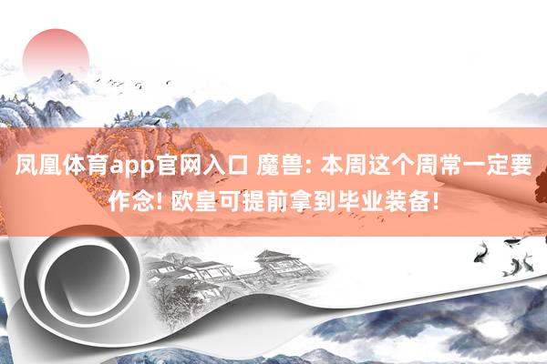 凤凰体育app官网入口 魔兽: 本周这个周常一定要作念! 欧皇可提前拿到毕业装备!
