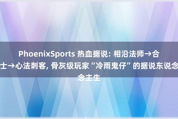 PhoenixSports 热血据说: 相沿法师→合击战士→心法刺客， 骨灰级玩家“冷雨鬼仔”的据说东说念主生