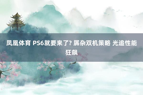 凤凰体育 PS6就要来了? 羼杂双机策略 光追性能狂飙