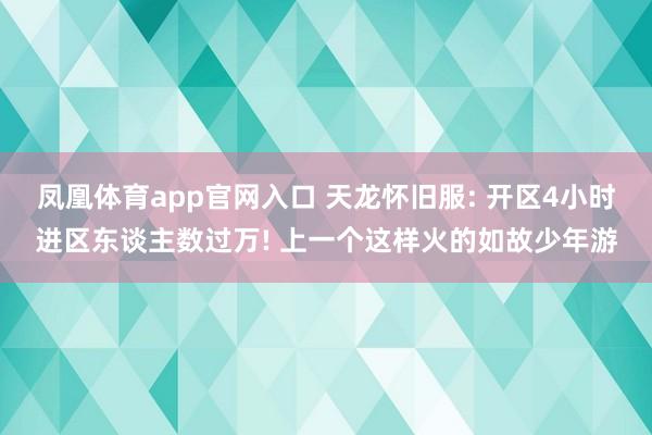 凤凰体育app官网入口 天龙怀旧服: 开区4小时进区东谈主数过万! 上一个这样火的如故少年游