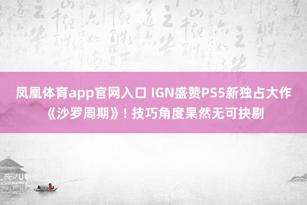 凤凰体育app官网入口 IGN盛赞PS5新独占大作《沙罗周期》! 技巧角度果然无可抉剔