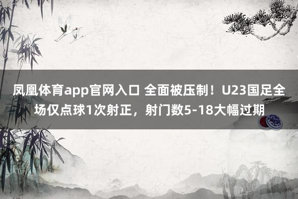凤凰体育app官网入口 全面被压制！U23国足全场仅点球1次射正，射门数5-18大幅过期