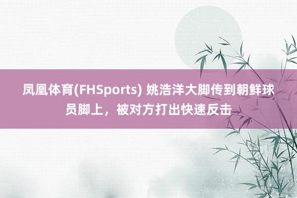 凤凰体育(FHSports) 姚浩洋大脚传到朝鲜球员脚上，被对方打出快速反击
