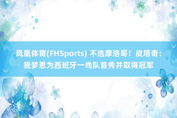凤凰体育(FHSports) 不选摩洛哥！皮塔奇：我梦思为西班牙一线队首秀并取得冠军
