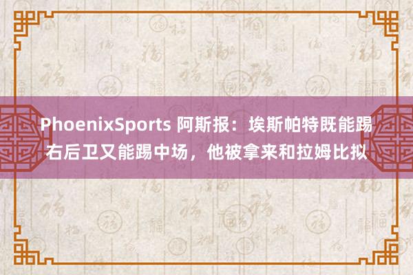 PhoenixSports 阿斯报：埃斯帕特既能踢右后卫又能踢中场，他被拿来和拉姆比拟