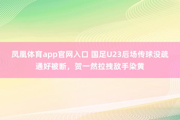 凤凰体育app官网入口 国足U23后场传球没疏通好被断，贺一然拉拽敌手染黄