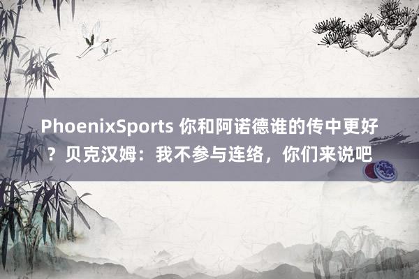PhoenixSports 你和阿诺德谁的传中更好？贝克汉姆：我不参与连络，你们来说吧
