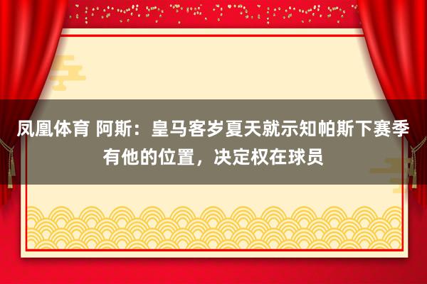 凤凰体育 阿斯：皇马客岁夏天就示知帕斯下赛季有他的位置，决定权在球员