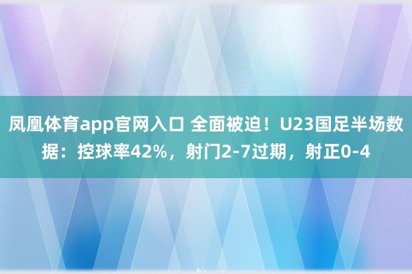 凤凰体育app官网入口 全面被迫！U23国足半场数据：控球率42%，射门2-7过期，射正0-4