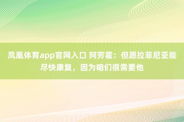 凤凰体育app官网入口 阿劳霍：但愿拉菲尼亚能尽快康复，因为咱们很需要他