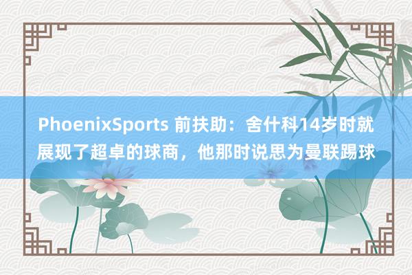 PhoenixSports 前扶助：舍什科14岁时就展现了超卓的球商，他那时说思为曼联踢球