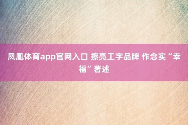 凤凰体育app官网入口 擦亮工字品牌 作念实“幸福”著述