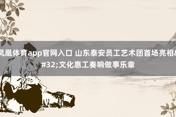 凤凰体育app官网入口 山东泰安员工艺术团首场亮相 文化惠工奏响做事乐章