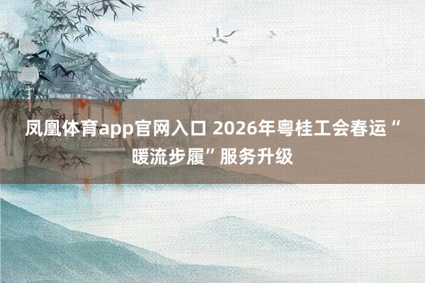 凤凰体育app官网入口 2026年粤桂工会春运“暖流步履”服务升级