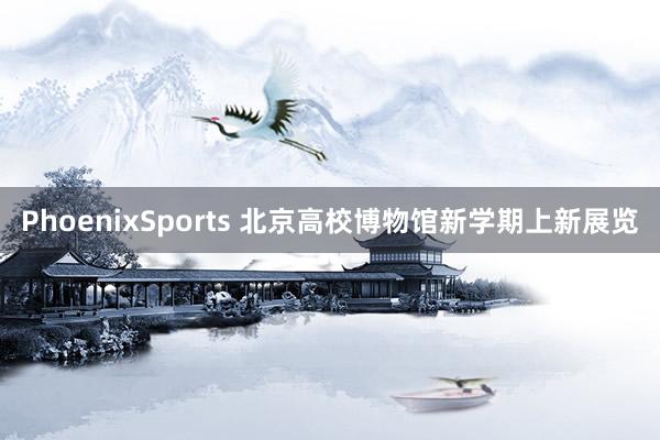 PhoenixSports 北京高校博物馆新学期上新展览